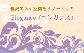 贅沢エステ空間をイメージしたＥlegance 『エレガンス』