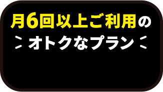 月6回以上ご利用のオトクなプラン