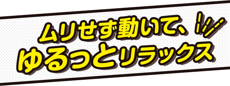 ムリせず動いて、ゆるっとリラックス