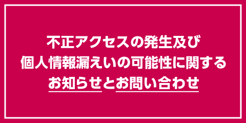 不正アクセスの発生及び個人情報漏えいの可能性に関するお知らせとお問い合わせ