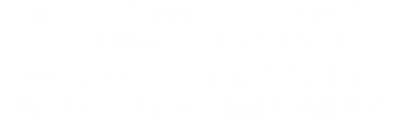 安心してご利用いただくために、女性専用エリア入り口にはセキュリティゲートがございます。専用カードキー付きバインダーでのみ入退室が可能です。